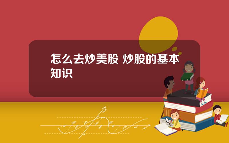 怎么去炒美股 炒股的基本知识